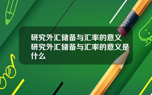 研究外汇储备与汇率的意义研究外汇储备与汇率的意义是什么