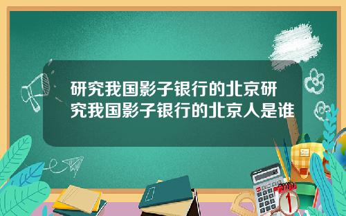 研究我国影子银行的北京研究我国影子银行的北京人是谁