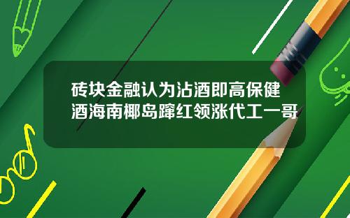 砖块金融认为沾酒即高保健酒海南椰岛蹿红领涨代工一哥