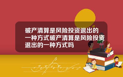 破产清算是风险投资退出的一种方式破产清算是风险投资退出的一种方式吗