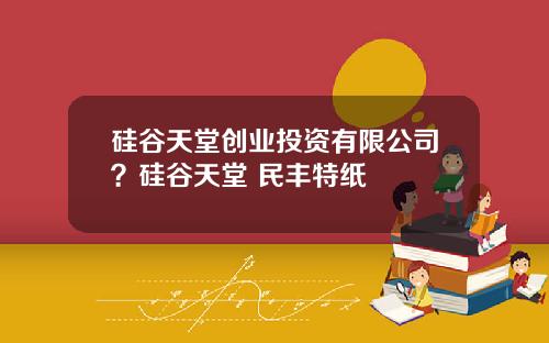硅谷天堂创业投资有限公司？硅谷天堂 民丰特纸