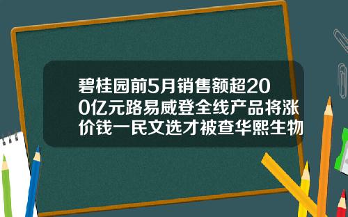 碧桂园前5月销售额超200亿元路易威登全线产品将涨价钱一民文选才被查华熙生物回应前员工被职场霸凌事件