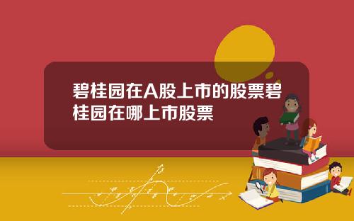 碧桂园在A股上市的股票碧桂园在哪上市股票