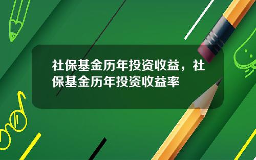 社保基金历年投资收益，社保基金历年投资收益率