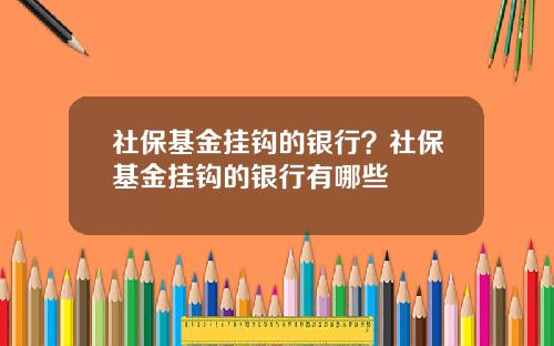 社保基金挂钩的银行？社保基金挂钩的银行有哪些