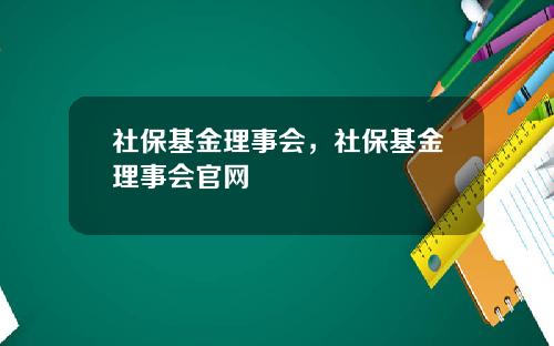 社保基金理事会，社保基金理事会官网