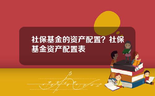 社保基金的资产配置？社保基金资产配置表