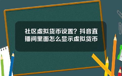 社区虚拟货币设置？抖音直播间里面怎么显示虚拟货币
