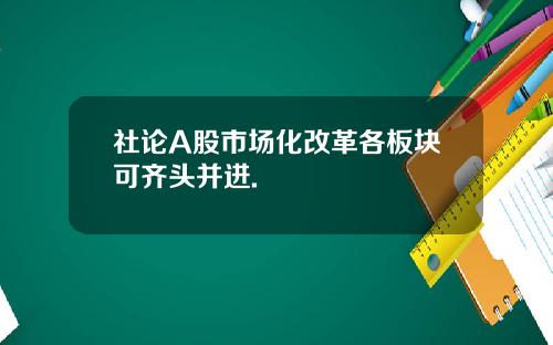 社论A股市场化改革各板块可齐头并进.