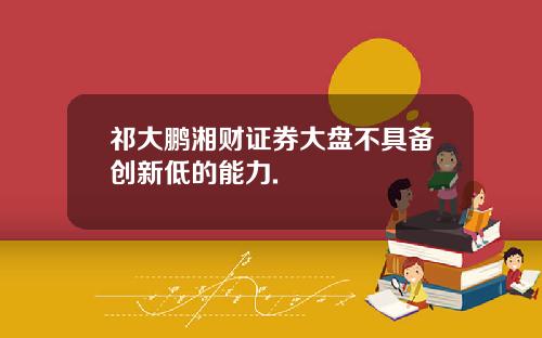 祁大鹏湘财证券大盘不具备创新低的能力.