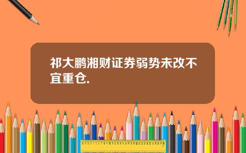 祁大鹏湘财证券弱势未改不宜重仓.