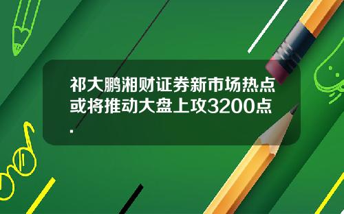 祁大鹏湘财证券新市场热点或将推动大盘上攻3200点.