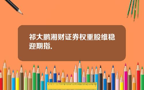 祁大鹏湘财证券权重股维稳迎期指.