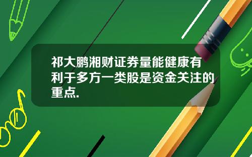 祁大鹏湘财证券量能健康有利于多方一类股是资金关注的重点.