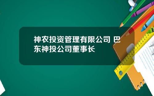 神农投资管理有限公司 巴东神投公司董事长