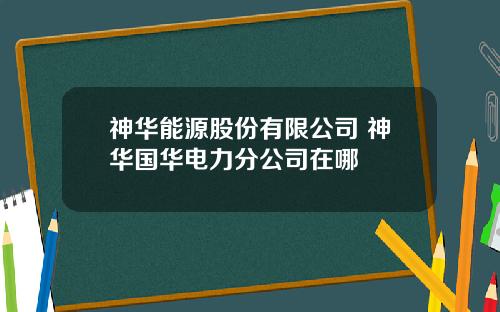 神华能源股份有限公司 神华国华电力分公司在哪