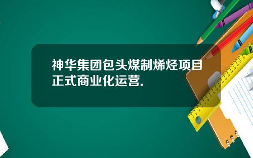 神华集团包头煤制烯烃项目正式商业化运营.