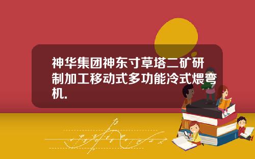 神华集团神东寸草塔二矿研制加工移动式多功能冷式煨弯机.