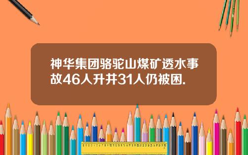 神华集团骆驼山煤矿透水事故46人升井31人仍被困.