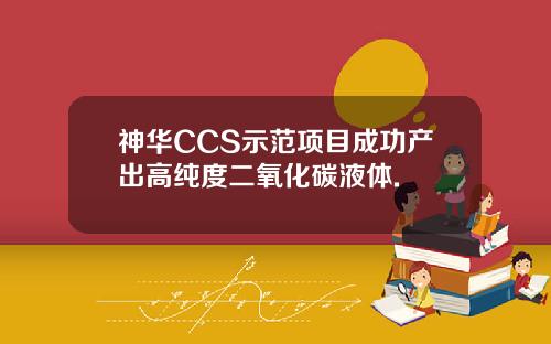 神华CCS示范项目成功产出高纯度二氧化碳液体.