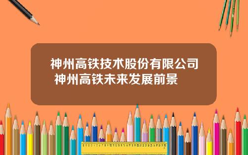 神州高铁技术股份有限公司 神州高铁未来发展前景