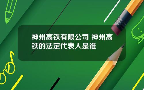 神州高铁有限公司 神州高铁的法定代表人是谁