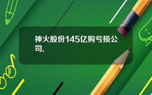 神火股份145亿购亏损公司.
