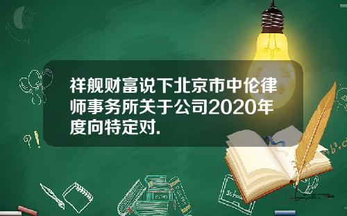 祥舰财富说下北京市中伦律师事务所关于公司2020年度向特定对.