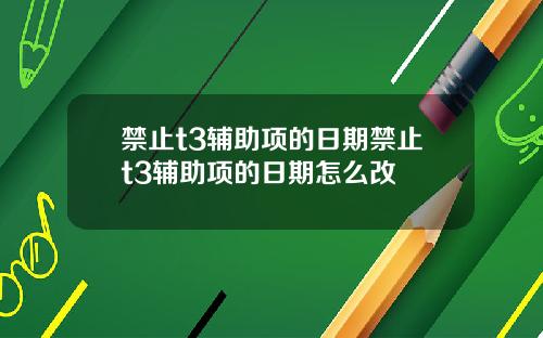 禁止t3辅助项的日期禁止t3辅助项的日期怎么改