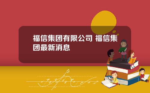 福信集团有限公司 福信集团最新消息