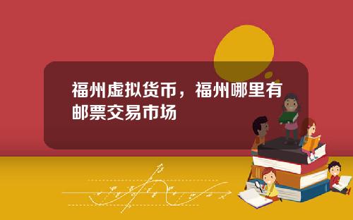 福州虚拟货币，福州哪里有邮票交易市场