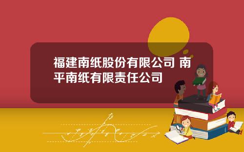 福建南纸股份有限公司 南平南纸有限责任公司