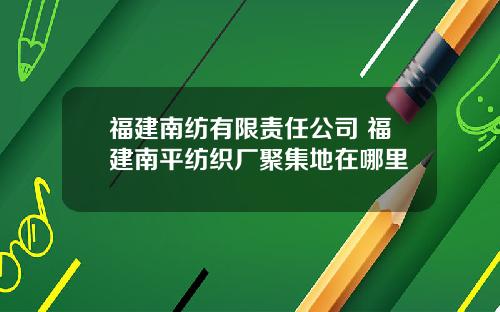 福建南纺有限责任公司 福建南平纺织厂聚集地在哪里