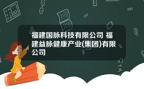 福建国脉科技有限公司 福建益脉健康产业(集团)有限公司