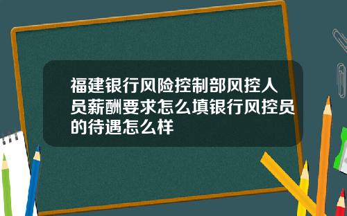 福建银行风险控制部风控人员薪酬要求怎么填银行风控员的待遇怎么样