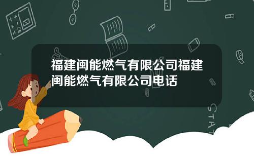 福建闽能燃气有限公司福建闽能燃气有限公司电话