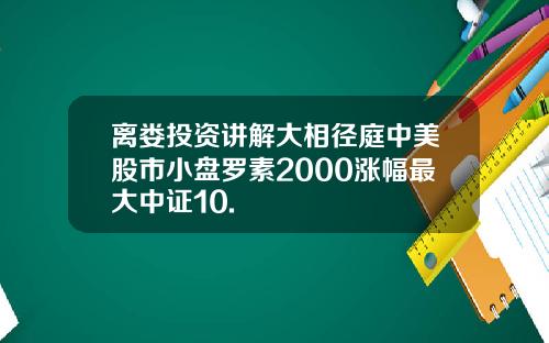 离娄投资讲解大相径庭中美股市小盘罗素2000涨幅最大中证10.