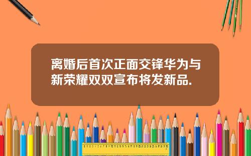 离婚后首次正面交锋华为与新荣耀双双宣布将发新品.