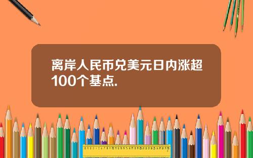离岸人民币兑美元日内涨超100个基点.