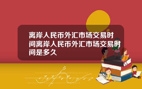 离岸人民币外汇市场交易时间离岸人民币外汇市场交易时间是多久