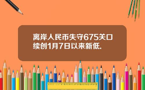 离岸人民币失守675关口续创1月7日以来新低.