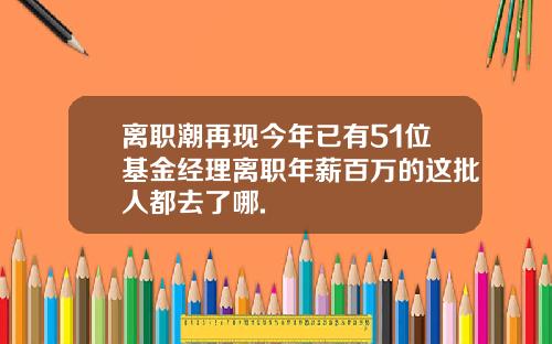 离职潮再现今年已有51位基金经理离职年薪百万的这批人都去了哪.