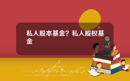 私人股本基金？私人股权基金