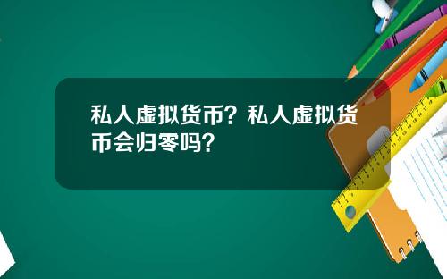 私人虚拟货币？私人虚拟货币会归零吗？