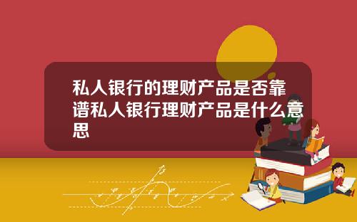 私人银行的理财产品是否靠谱私人银行理财产品是什么意思