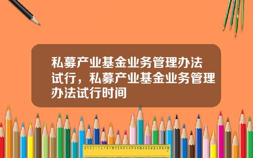 私募产业基金业务管理办法试行，私募产业基金业务管理办法试行时间