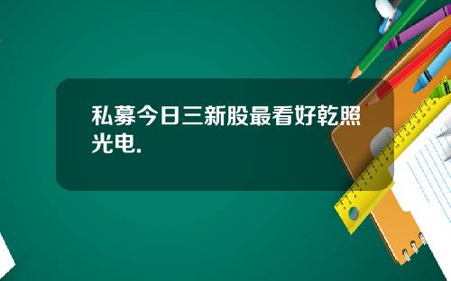 私募今日三新股最看好乾照光电.