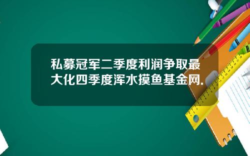 私募冠军二季度利润争取最大化四季度浑水摸鱼基金网.