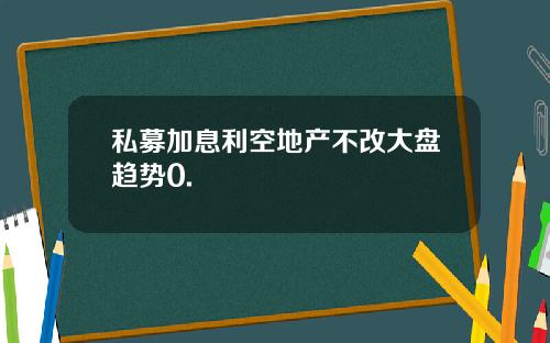 私募加息利空地产不改大盘趋势0.