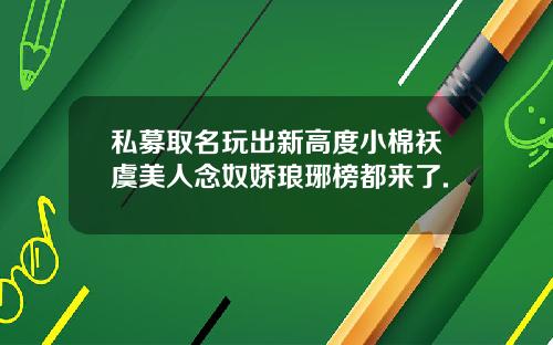 私募取名玩出新高度小棉袄虞美人念奴娇琅琊榜都来了.